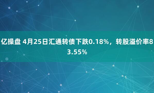 亿操盘 4月25日汇通转债下跌0.18%，转股溢价率83.55%