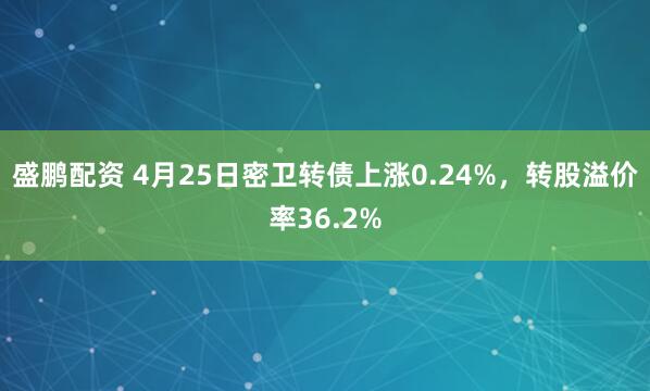 盛鹏配资 4月25日密卫转债上涨0.24%，转股溢价率36.2%