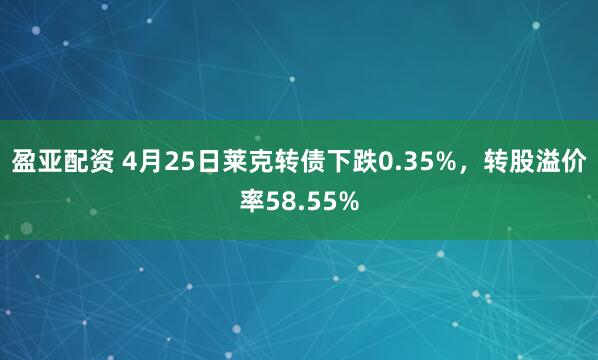 盈亚配资 4月25日莱克转债下跌0.35%，转股溢价率58.55%