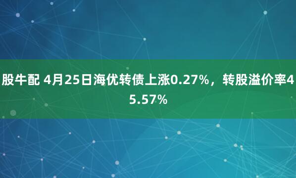 股牛配 4月25日海优转债上涨0.27%，转股溢价率45.57%