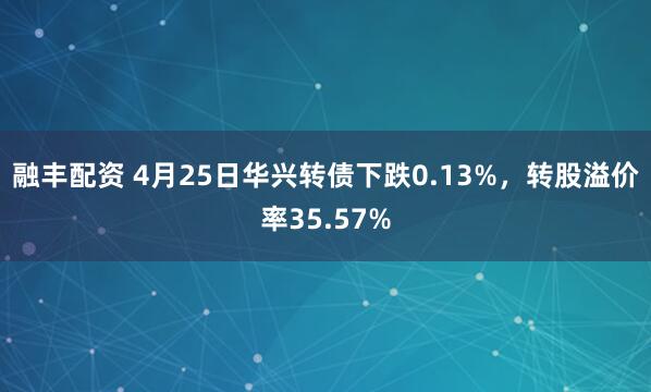融丰配资 4月25日华兴转债下跌0.13%，转股溢价率35.57%