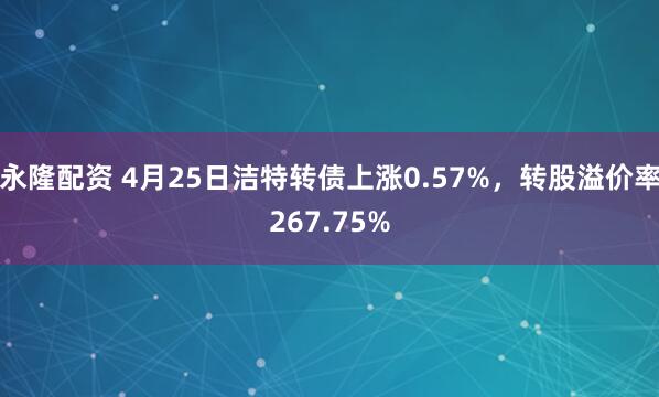 永隆配资 4月25日洁特转债上涨0.57%，转股溢价率267.75%