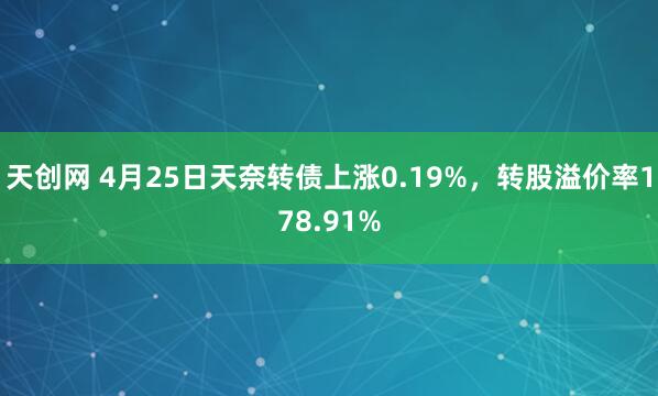 天创网 4月25日天奈转债上涨0.19%，转股溢价率178.91%