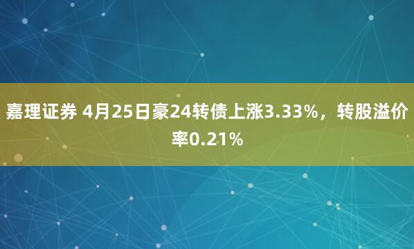 嘉理证券 4月25日豪24转债上涨3.33%，转股溢价率0.21%