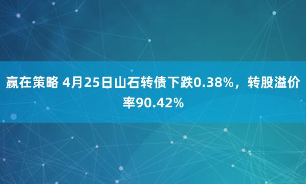 赢在策略 4月25日山石转债下跌0.38%，转股溢价率90.42%