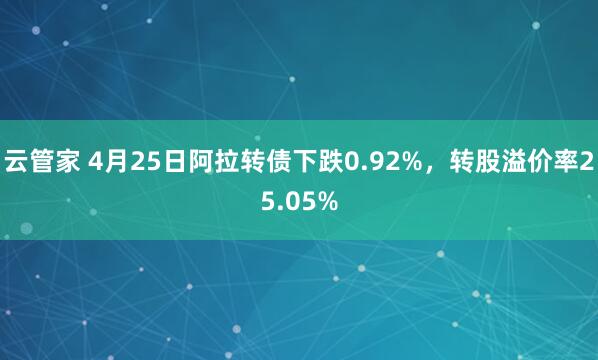 云管家 4月25日阿拉转债下跌0.92%，转股溢价率25.05%
