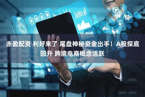 赤盈配资 利好来了 尾盘神秘资金出手！A股探底回升 跨境电商概念活跃