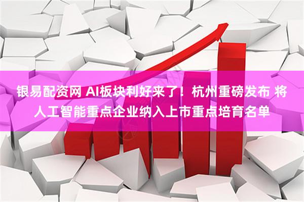 银易配资网 AI板块利好来了！杭州重磅发布 将人工智能重点企业纳入上市重点培育名单