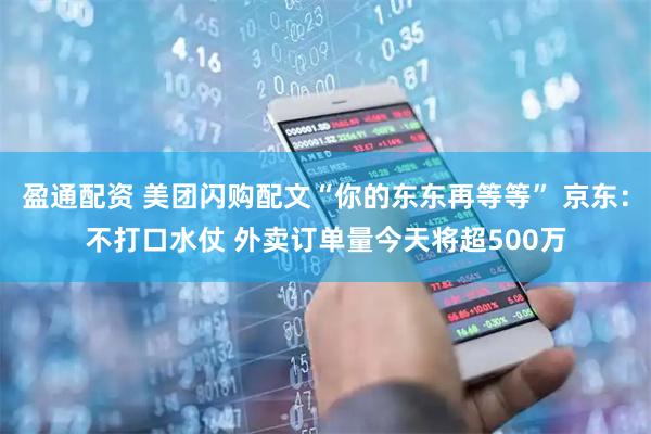 盈通配资 美团闪购配文“你的东东再等等” 京东：不打口水仗 外卖订单量今天将超500万