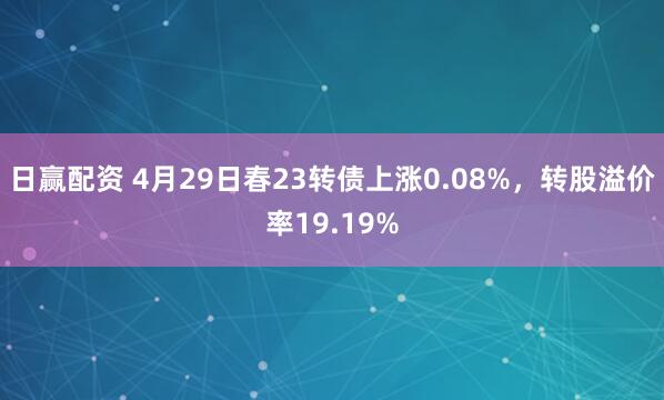 日赢配资 4月29日春23转债上涨0.08%，转股溢价率19.19%