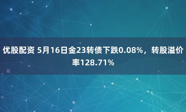 优股配资 5月16日金23转债下跌0.08%，转股溢价率128.71%