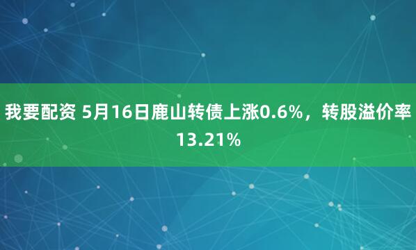我要配资 5月16日鹿山转债上涨0.6%，转股溢价率13.21%