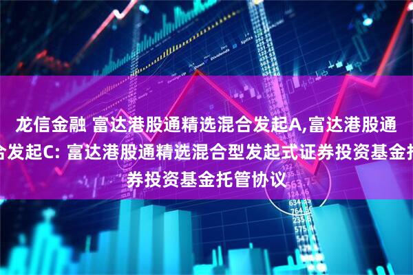 龙信金融 富达港股通精选混合发起A,富达港股通精选混合发起C: 富达港股通精选混合型发起式证券投资基金托管协议