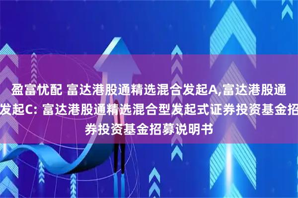 盈富忧配 富达港股通精选混合发起A,富达港股通精选混合发起C: 富达港股通精选混合型发起式证券投资基金招募说明书