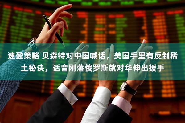 速盈策略 贝森特对中国喊话，美国手里有反制稀土秘诀，话音刚落俄罗斯就对华伸出援手