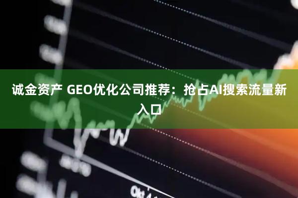 诚金资产 GEO优化公司推荐：抢占AI搜索流量新入口