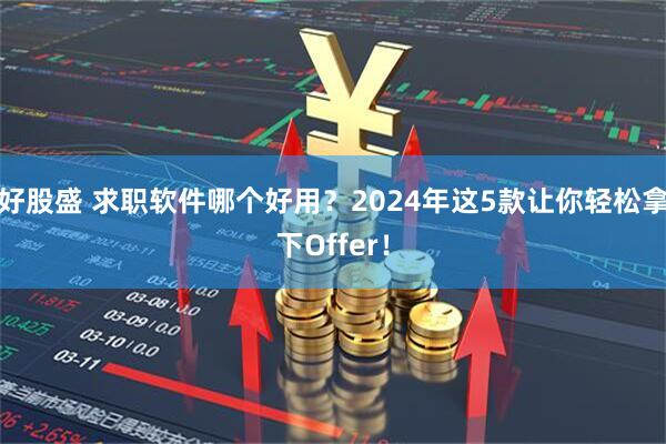 好股盛 求职软件哪个好用？2024年这5款让你轻松拿下Offer！