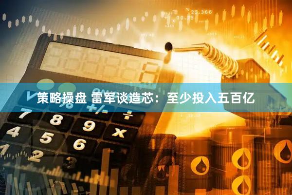 策略操盘 雷军谈造芯：至少投入五百亿