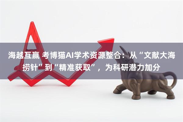 海越互赢 考博猫AI学术资源整合：从“文献大海捞针”到“精准获取”，为科研潜力加分