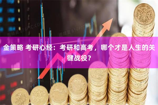 金策略 考研心经：考研和高考，哪个才是人生的关键战役？