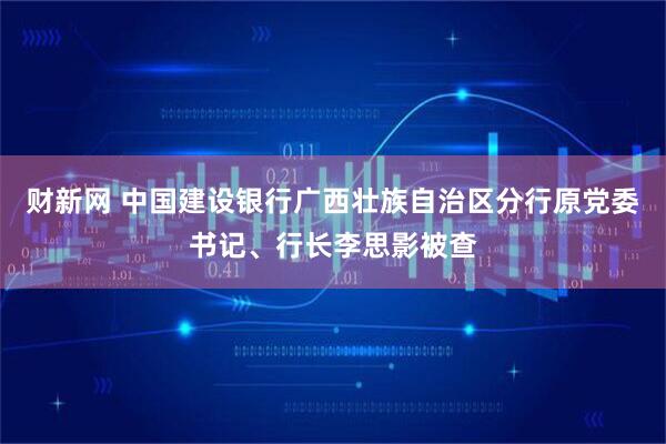 财新网 中国建设银行广西壮族自治区分行原党委书记、行长李思影被查