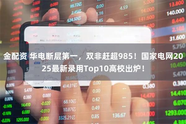 金配资 华电断层第一，双非赶超985！国家电网2025最新录用Top10高校出炉！