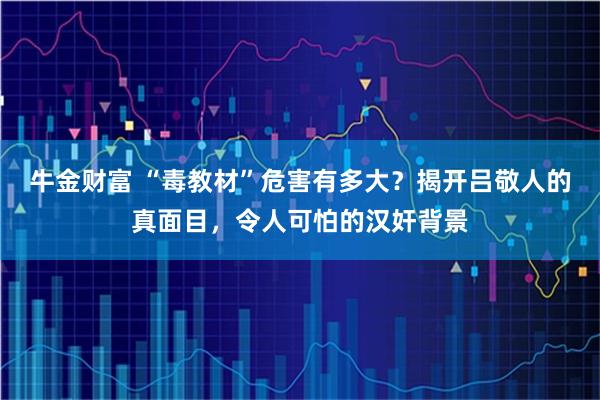 牛金财富 “毒教材”危害有多大？揭开吕敬人的真面目，令人可怕的汉奸背景