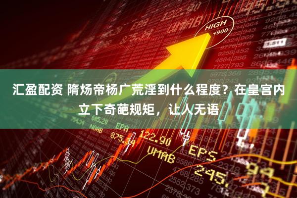 汇盈配资 隋炀帝杨广荒淫到什么程度？在皇宫内立下奇葩规矩，让人无语