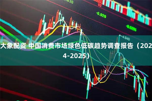 大象配资 中国消费市场绿色低碳趋势调查报告（2024-2025）