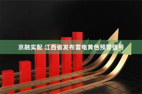 京融实配 江西省发布雷电黄色预警信号