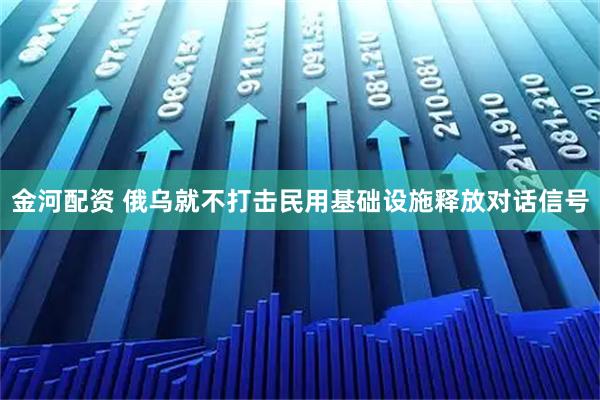 金河配资 俄乌就不打击民用基础设施释放对话信号