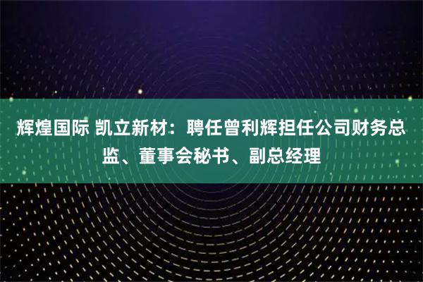 辉煌国际 凯立新材：聘任曾利辉担任公司财务总监、董事会秘书、副总经理