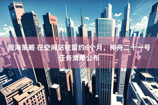 股海策略 在空间站驻留约6个月，神舟二十一号任务清单公布