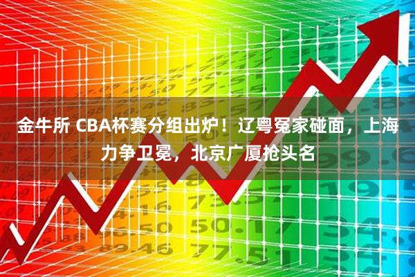 金牛所 CBA杯赛分组出炉！辽粤冤家碰面，上海力争卫冕，北京广厦抢头名