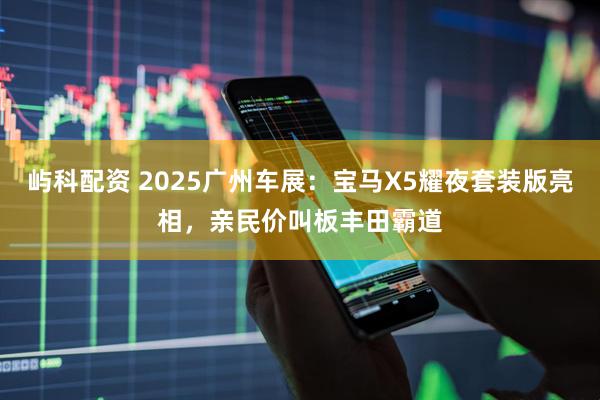 屿科配资 2025广州车展：宝马X5耀夜套装版亮相，亲民价叫板丰田霸道