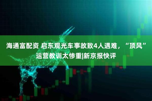 海通富配资 启东观光车事故致4人遇难，“顶风”运营教训太惨重|新京报快评