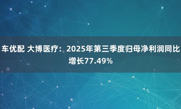 车优配 大博医疗：2025年第三季度归母净利润同比增长77.49%