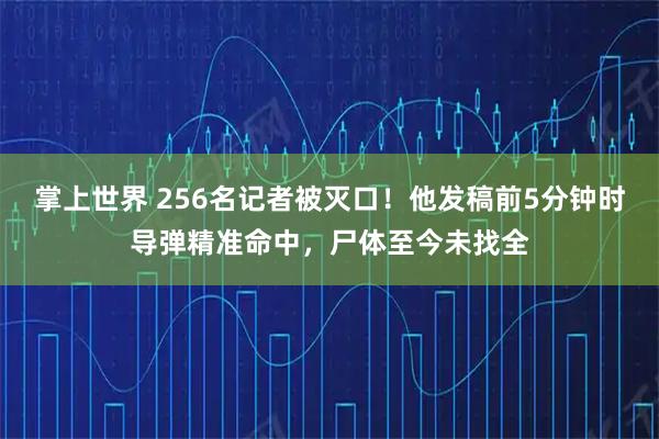 掌上世界 256名记者被灭口！他发稿前5分钟时导弹精准命中，尸体至今未找全