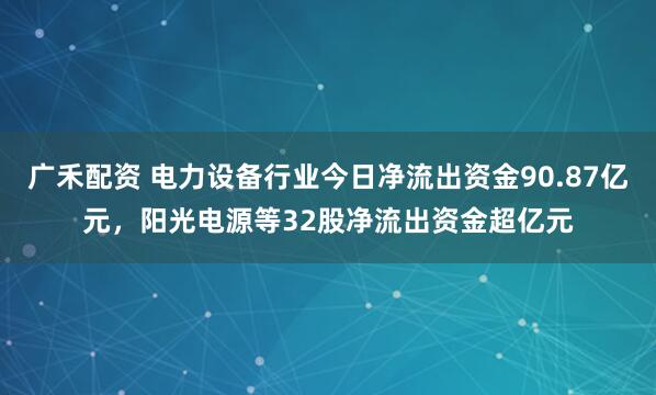 广禾配资 电力设备行业今日净流出资金90.87亿元，阳光电源等32股净流出资金超亿元