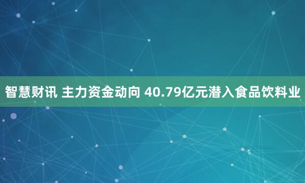 智慧财讯 主力资金动向 40.79亿元潜入食品饮料业