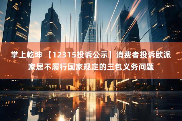 掌上乾坤 【12315投诉公示】消费者投诉欧派家居不履行国家规定的三包义务问题