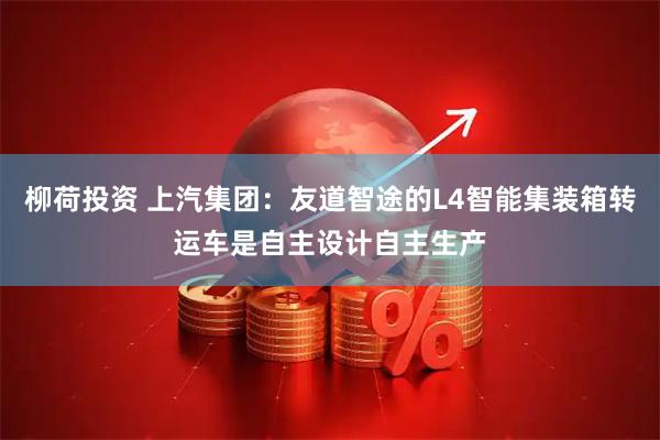 柳荷投资 上汽集团：友道智途的L4智能集装箱转运车是自主设计自主生产