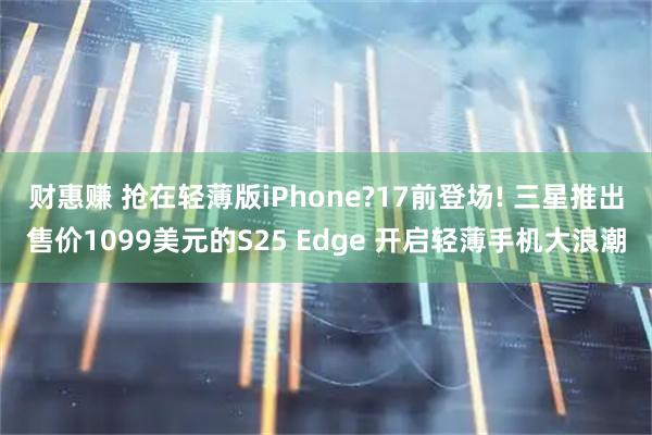 财惠赚 抢在轻薄版iPhone?17前登场! 三星推出售价1099美元的S25 Edge 开启轻薄手机大浪潮