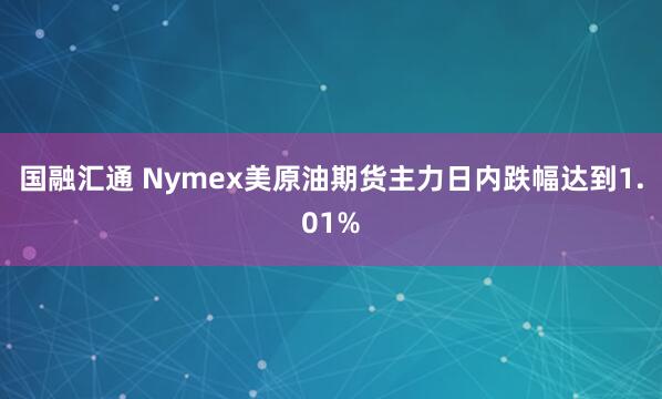 国融汇通 Nymex美原油期货主力日内跌幅达到1.01%