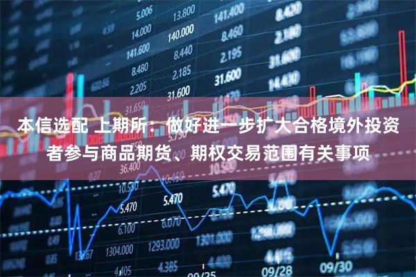 本信选配 上期所：做好进一步扩大合格境外投资者参与商品期货、期权交易范围有关事项