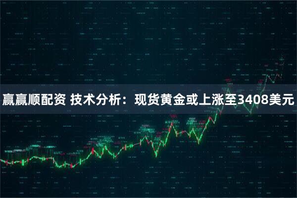 赢赢顺配资 技术分析：现货黄金或上涨至3408美元