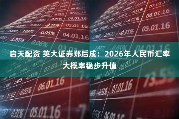 启天配资 英大证券郑后成：2026年人民币汇率大概率稳步升值