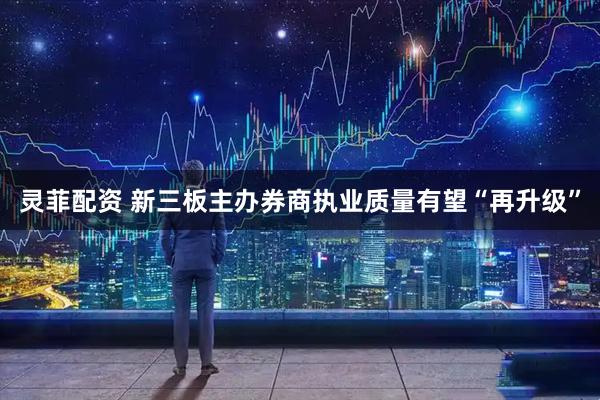 灵菲配资 新三板主办券商执业质量有望“再升级”