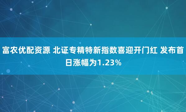 富农优配资源 北证专精特新指数喜迎开门红 发布首日涨幅为1.23%