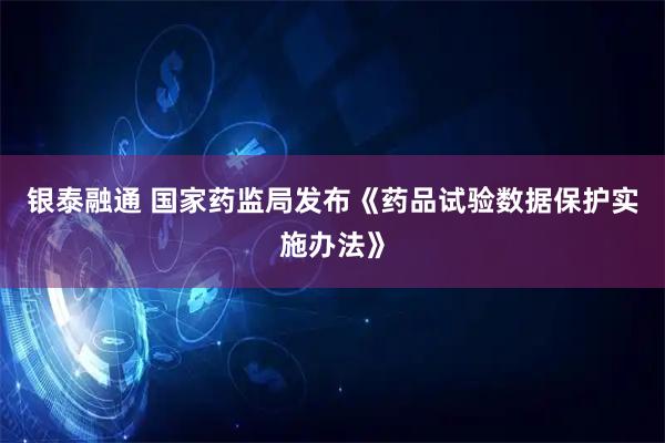 银泰融通 国家药监局发布《药品试验数据保护实施办法》